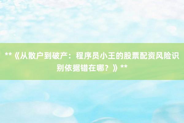 **《从散户到破产：程序员小王的股票配资风险识别依据错在哪？》**
