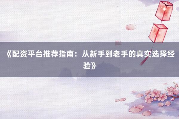 《配资平台推荐指南：从新手到老手的真实选择经验》