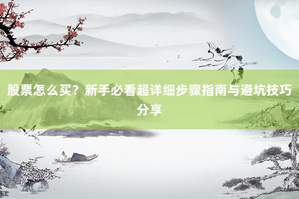 股票怎么买？新手必看超详细步骤指南与避坑技巧分享