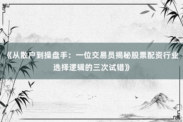 《从散户到操盘手：一位交易员揭秘股票配资行业选择逻辑的三次试错》