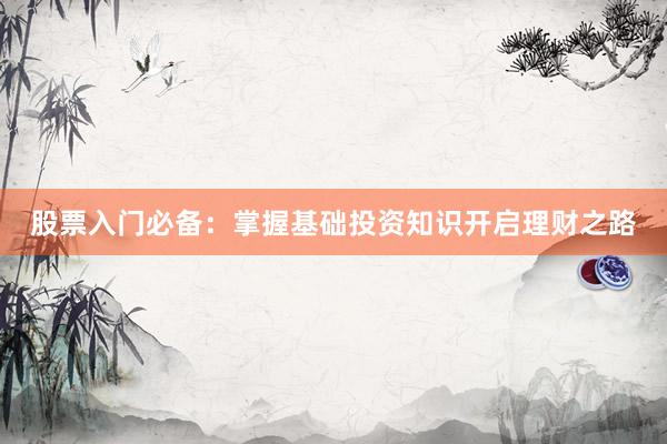 股票入门必备：掌握基础投资知识开启理财之路