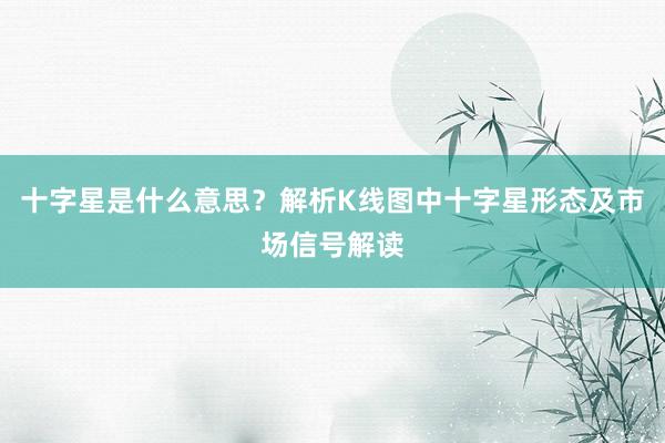 十字星是什么意思？解析K线图中十字星形态及市场信号解读