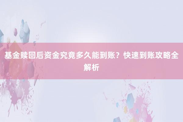 基金赎回后资金究竟多久能到账？快速到账攻略全解析