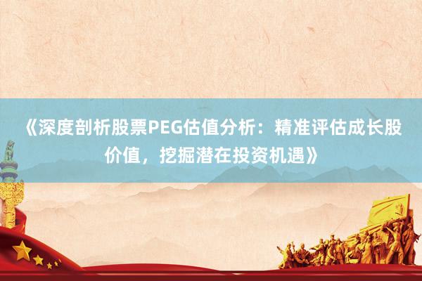 《深度剖析股票PEG估值分析：精准评估成长股价值，挖掘潜在投资机遇》