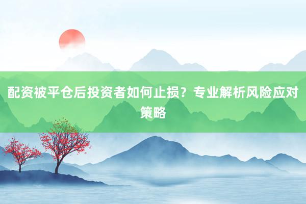 配资被平仓后投资者如何止损？专业解析风险应对策略