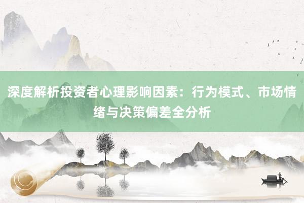 深度解析投资者心理影响因素：行为模式、市场情绪与决策偏差全分析