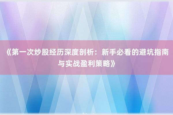 《第一次炒股经历深度剖析：新手必看的避坑指南与实战盈利策略》