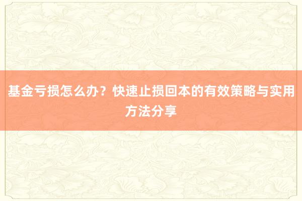 基金亏损怎么办？快速止损回本的有效策略与实用方法分享