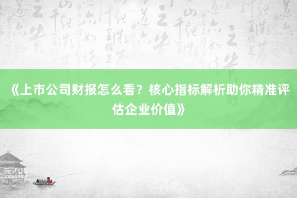《上市公司财报怎么看？核心指标解析助你精准评估企业价值》