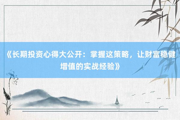 《长期投资心得大公开：掌握这策略，让财富稳健增值的实战经验》