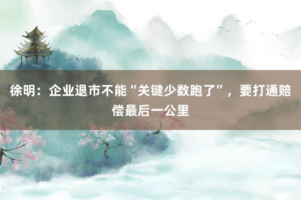 徐明：企业退市不能“关键少数跑了”，要打通赔偿最后一公里