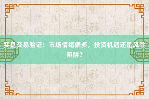 实盘交易验证：市场情绪偏多，投资机遇还是风险陷阱？