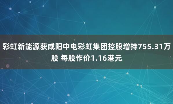 彩虹新能源获咸阳中电彩虹集团控股增持755.31万股 每股作价1.16港元