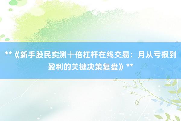 **《新手股民实测十倍杠杆在线交易：月从亏损到盈利的关键决策复盘》**