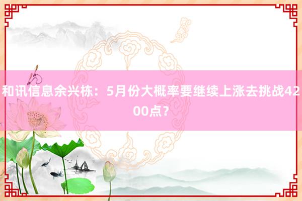 和讯信息余兴栋：5月份大概率要继续上涨去挑战4200点？
