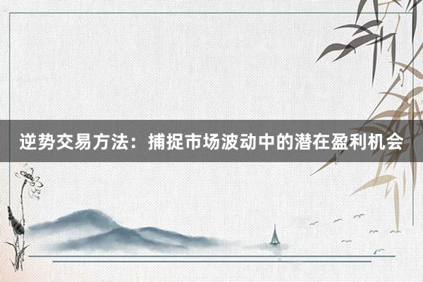 逆势交易方法:捕捉市场波动中的潜在盈利机会