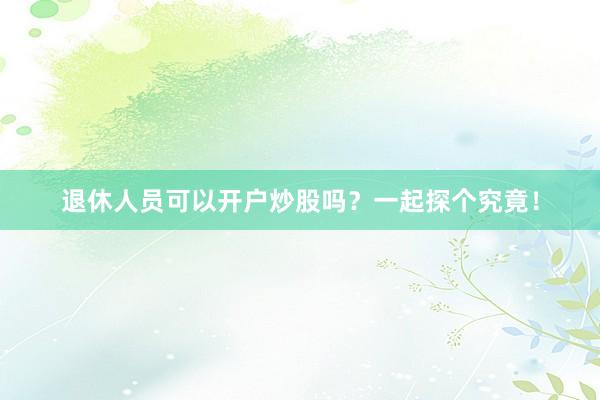 退休人员可以开户炒股吗？一起探个究竟！