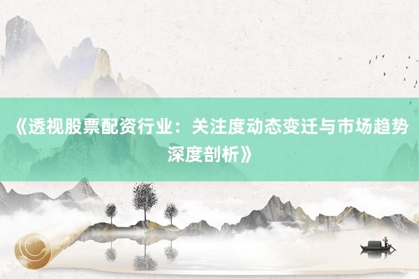《透视股票配资行业:关注度动态变迁与市场趋势深度剖析》