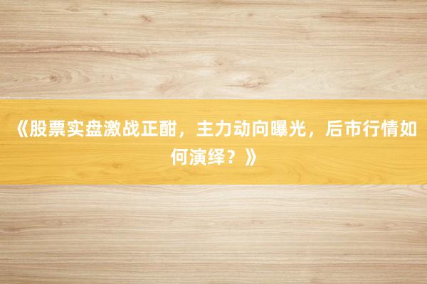 《股票实盘激战正酣,主力动向曝光,后市行情如何演绎?》
