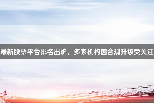 最新股票平台排名出炉，多家机构因合规升级受关注