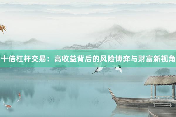 十倍杠杆交易：高收益背后的风险博弈与财富新视角