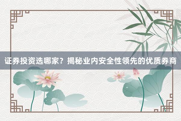 证券投资选哪家？揭秘业内安全性领先的优质券商
