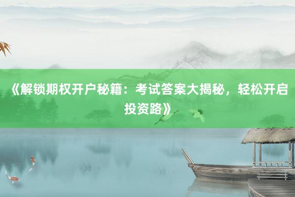 《解锁期权开户秘籍:考试答案大揭秘,轻松开启投资路》