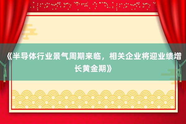 《半导体行业景气周期来临，相关企业将迎业绩增长黄金期》